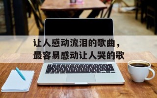 让人感动流泪的歌曲，最容易感动让人哭的歌