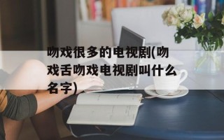 吻戏很多的电视剧(吻戏舌吻戏电视剧叫什么名字)