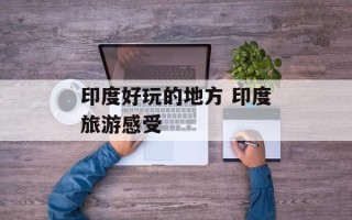 印度好玩的地方 印度旅游感受