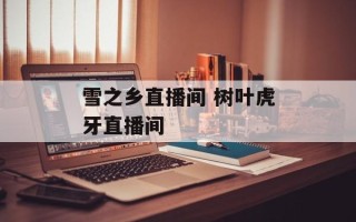 雪之乡直播间 树叶虎牙直播间