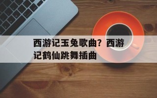 西游记玉兔歌曲？西游记鹤仙跳舞插曲