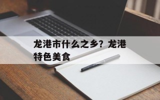 龙港市什么之乡？龙港特色美食