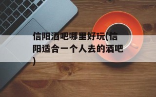 信阳酒吧哪里好玩(信阳适合一个人去的酒吧)