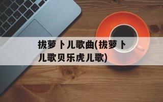 拔萝卜儿歌曲(拔萝卜儿歌贝乐虎儿歌)
