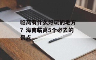 临高有什么好玩的地方？海南临高5个必去的景点