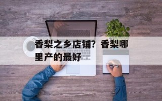 香梨之乡店铺？香梨哪里产的最好