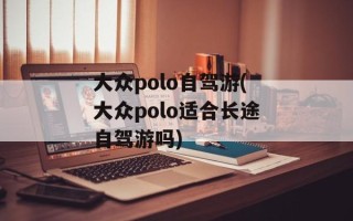 大众polo自驾游(大众polo适合长途自驾游吗)