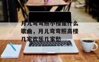 月儿弯弯照小楼是什么歌曲，月儿弯弯照高楼几家欢乐几家愁