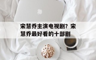 宋慧乔主演电视剧？宋慧乔最好看的十部剧