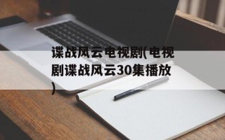 谍战风云电视剧(电视剧谍战风云30集播放)
