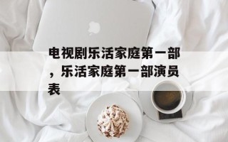 电视剧乐活家庭第一部，乐活家庭第一部演员表