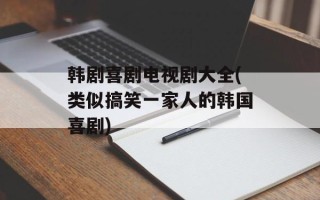 韩剧喜剧电视剧大全(类似搞笑一家人的韩国喜剧)