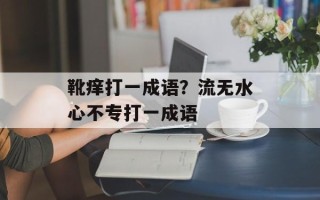 靴痒打一成语？流无水心不专打一成语