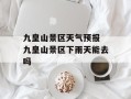 九皇山景区天气预报 九皇山景区下雨天能去吗