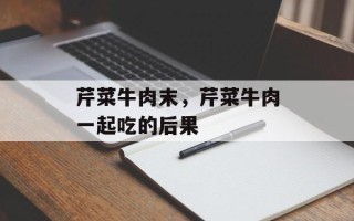 芹菜牛肉末，芹菜牛肉一起吃的后果