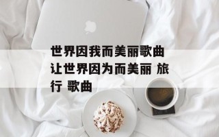 世界因我而美丽歌曲 让世界因为而美丽 旅行 歌曲