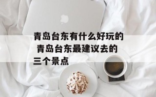 青岛台东有什么好玩的 青岛台东最建议去的三个景点