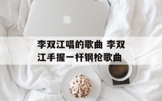李双江唱的歌曲 李双江手握一杆钢枪歌曲