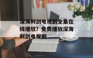 深海利剑电视剧全集在线播放？免费播放深海利剑电视剧