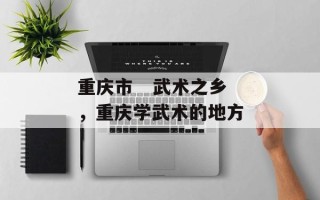 重庆市   武术之乡，重庆学武术的地方