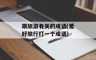 跟旅游有关的成语(爱好旅行打一个成语)