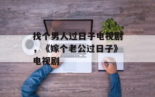 找个男人过日子电视剧，《嫁个老公过日子》电视剧