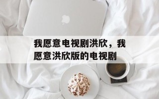 我愿意电视剧洪欣，我愿意洪欣版的电视剧