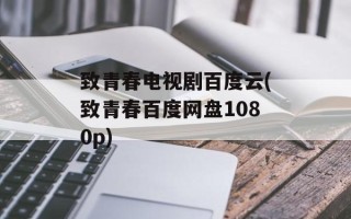 致青春电视剧百度云(致青春百度网盘1080p)