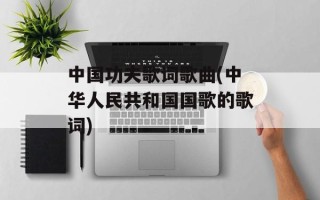 中国功夫歌词歌曲(中华人民共和国国歌的歌词)