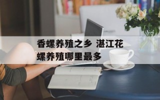 香螺养殖之乡 湛江花螺养殖哪里最多