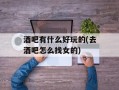 酒吧有什么好玩的(去酒吧怎么找女的)