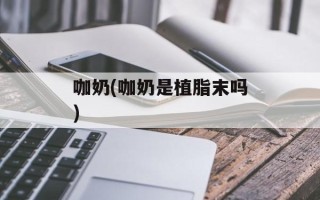 咖奶(咖奶是植脂末吗)