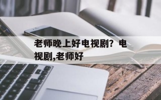 老师晚上好电视剧？电视剧,老师好