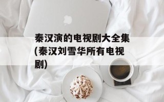 秦汉演的电视剧大全集(秦汉刘雪华所有电视剧)