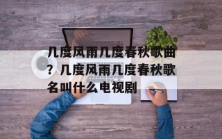 几度风雨几度春秋歌曲？几度风雨几度春秋歌名叫什么电视剧