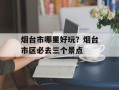 烟台市哪里好玩？烟台市区必去三个景点