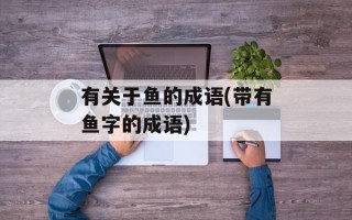 有关于鱼的成语(带有鱼字的成语)