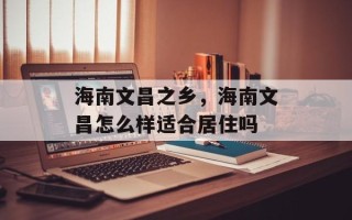 海南文昌之乡，海南文昌怎么样适合居住吗