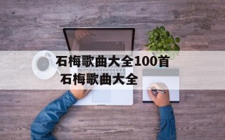 石梅歌曲大全100首 石梅歌曲大全