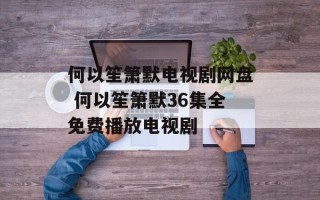 何以笙箫默电视剧网盘 何以笙箫默36集全免费播放电视剧
