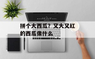拼个大西瓜？又大又红的西瓜像什么
