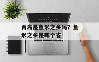 青岛是鱼米之乡吗？鱼米之乡是哪个省