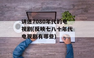 讲述7080年代的电视剧(反映七八十年代电视剧有哪些)