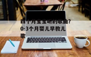 四个月宝宝听的歌曲？0-3个月婴儿早教儿歌