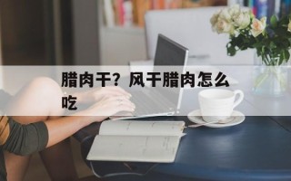腊肉干？风干腊肉怎么吃