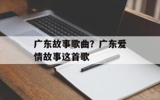 广东故事歌曲？广东爱情故事这首歌