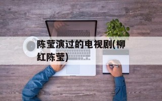 陈莹演过的电视剧(柳红陈莹)