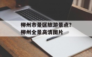 柳州市景区旅游景点？柳州全景高清图片