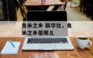 鱼米之乡 新华社，鱼米之乡是哪儿