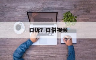 口诉？口供视频